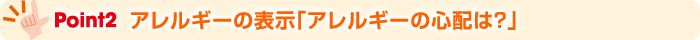 Point2 アレルギーの表示「アレルギーの心配は？」