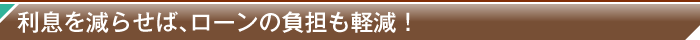 利息を減らせば、ローンの負担も軽減！