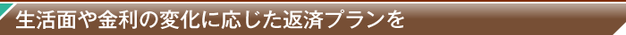 生活面や金利の変化に応じた返済プランを