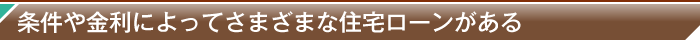 条件や金利によってさまざまな住宅ローンがある