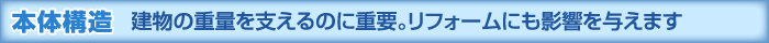 本体構造 建物の重量を支えるのに重要。リフォームにも影響を与えます