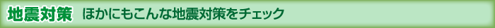 地震対策 ほかにもこんな地震対策をチェック