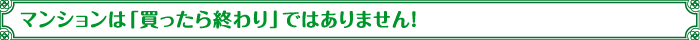 マンションは「買ったら終わり」ではありません！