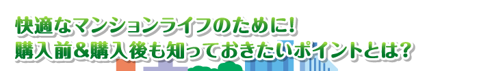 快適なマンションライフのために！購入前＆購入後も知っておきたいポイントとは？