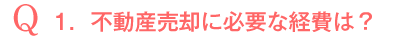 Q1．不動産売却に必要な経費は？