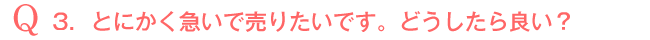 Q3．とにかく急いで売りたいです。どうしたら良い？