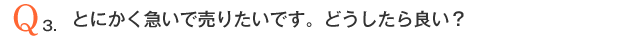 Q3．とにかく急いで売りたいです。どうしたら良い？
