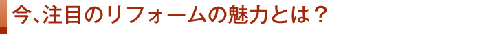 今、注目のリフォームの魅力とは？