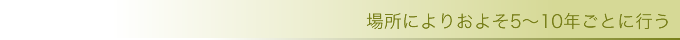 場所によりおよそ5～10年ごとに行う