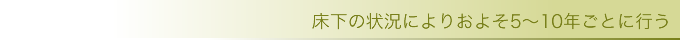 床下の状況によりおよそ5～10年ごとに行う