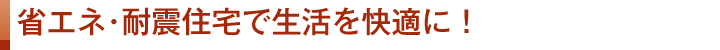 省エネ・耐震住宅で生活を快適に！