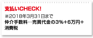 支払いCHECK！ ※2018年3月31日まで 仲介手数料…売買代金の3％＋6万円＋消費税