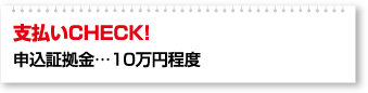 支払いCHECK！ 申込証拠金…10万円程度