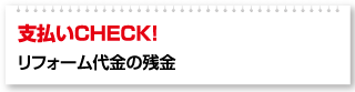 支払いCHECK！ リフォーム代金の残金