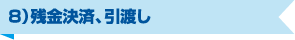 ８）残金決済、引渡し