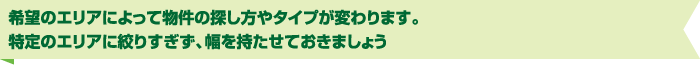 希望のエリアによって物件の探し方やタイプが変わります。特定のエリアに絞りすぎず、幅を持たせておきましょう