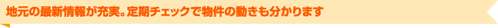 地元の最新情報が充実。定期チェックで物件の動きも分かります