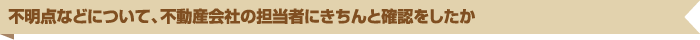 不明点などについて、不動産会社の担当者にきちんと確認をしたか