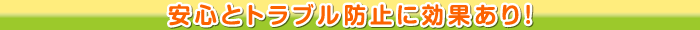 安心とトラブル防止に効果あり！