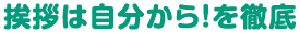 挨拶は自分から！を徹底