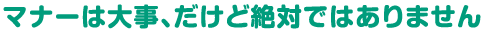 マナーは大事、だけど絶対ではありません