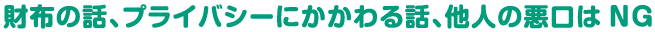 財布の話、プライバシーにかかわる話、他人の悪口はNG