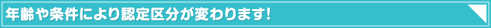 年齢や条件により認定区分が変わります！