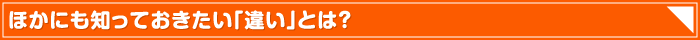 ほかにも知っておきたい「違い」とは？