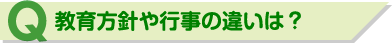 Q 教育方針や行事の違いは？