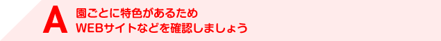 A 園ごとに特色があるためWEBサイトなどを確認しましょう