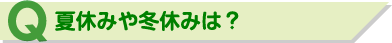 Q 夏休みや冬休みは？