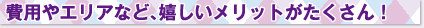 費用やエリアなど、嬉しいメリットがたくさん！