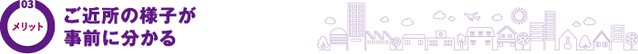 03メリット ご近所の様子が事前に分かる