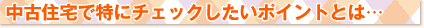 中古住宅で特にチェックしたいポイントとは…