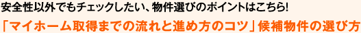 安全性以外でもチェックしたい、物件選びのポイントはこちら！ 「マイホーム取得までの流れと進め方のコツ」候補物件の選び方