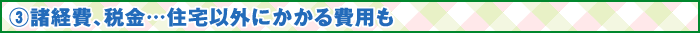 ③諸経費、税金…住宅以外にかかる費用も