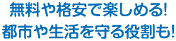 無料や格安で楽しめる！都市や生活を守る役割も！