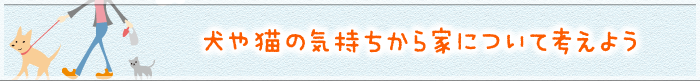 犬や猫の気持ちから家について考えよう