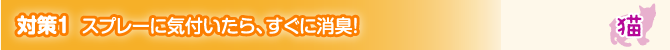 対策1 スプレーに気付いたら、すぐに消臭！