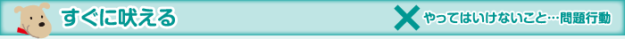 すぐに吠える　×やってはいけないこと…問題行動