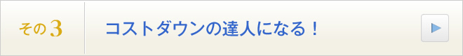 その3．コストダウンの達人になる！