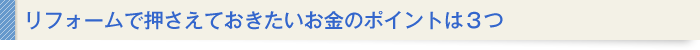 リフォームで押さえておきたいお金のポイントは３つ