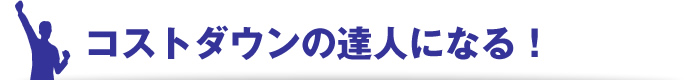 コストダウンの達人になる！