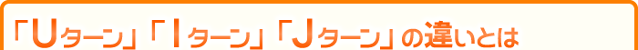 「Uターン」「Iターン」「Jターン」の違いとは