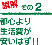 誤解その２「都心より生活費が安いはず！」