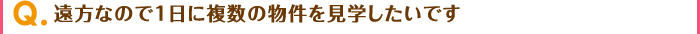 遠方なので1日に複数の物件を見学したいです