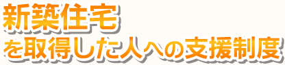 新築住宅を取得した人への支援制度