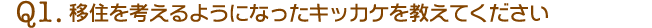 Q1.移住を考えるようになったキッカケを教えてください