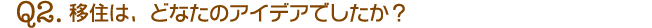 Q2.移住は、どなたのアイデアでしたか？