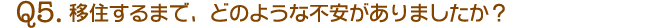 Q5.移住するまで、どのような不安がありましたか?